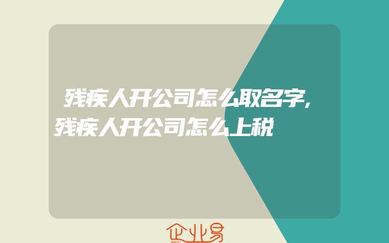 残疾人开公司怎么取名字,残疾人开公司怎么上税