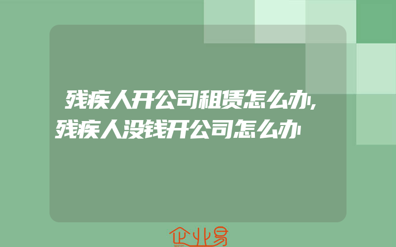 残疾人开公司租赁怎么办,残疾人没钱开公司怎么办