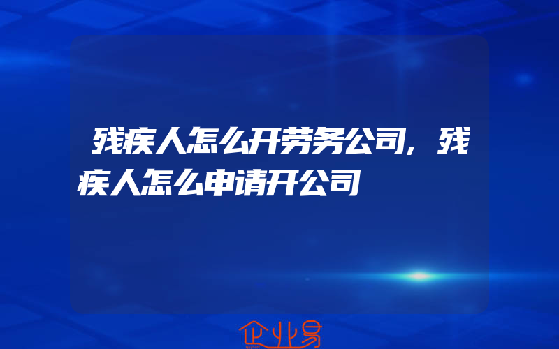 残疾人怎么开劳务公司,残疾人怎么申请开公司