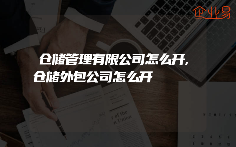 仓储管理有限公司怎么开,仓储外包公司怎么开