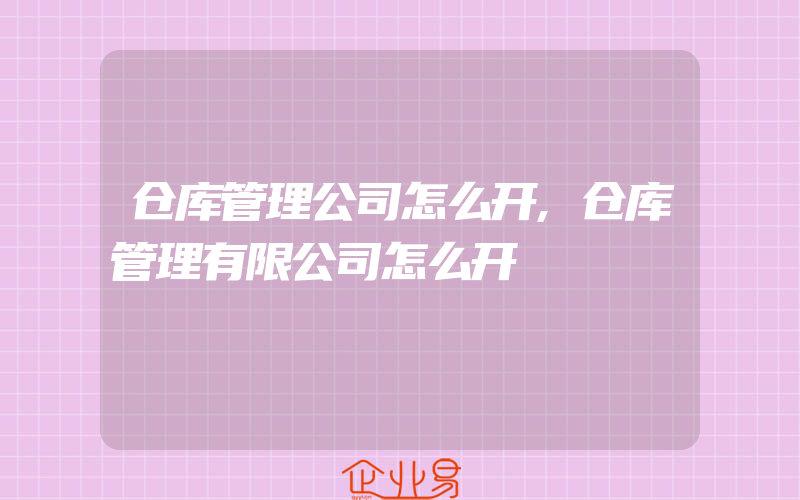 仓库管理公司怎么开,仓库管理有限公司怎么开