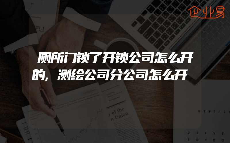 厕所门锁了开锁公司怎么开的,测绘公司分公司怎么开