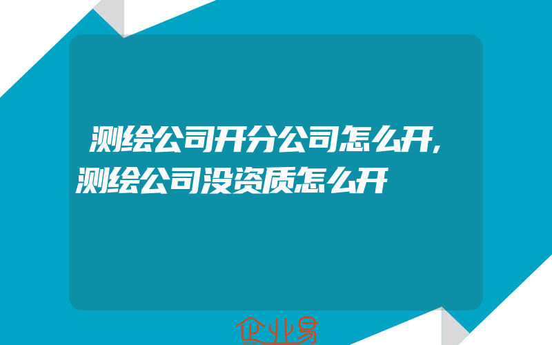 测绘公司开分公司怎么开,测绘公司没资质怎么开