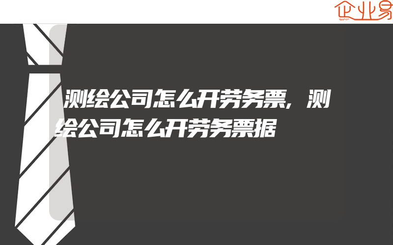 测绘公司怎么开劳务票,测绘公司怎么开劳务票据