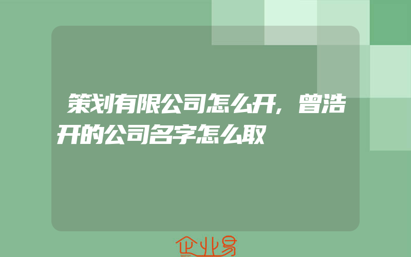 策划有限公司怎么开,曾浩开的公司名字怎么取