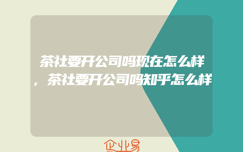 茶社要开公司吗现在怎么样,茶社要开公司吗知乎怎么样