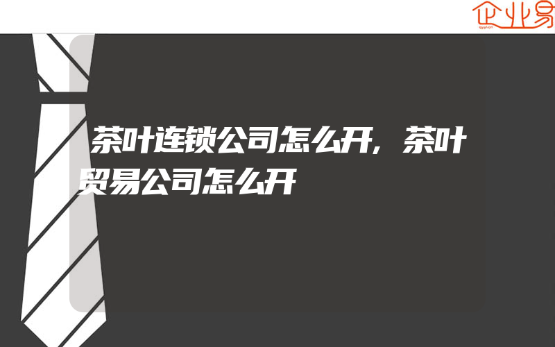 茶叶连锁公司怎么开,茶叶贸易公司怎么开