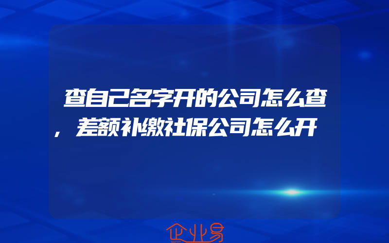 查自己名字开的公司怎么查,差额补缴社保公司怎么开