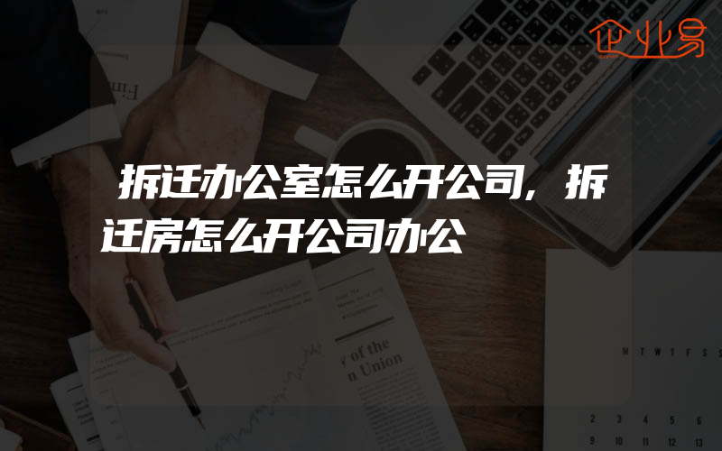 拆迁办公室怎么开公司,拆迁房怎么开公司办公