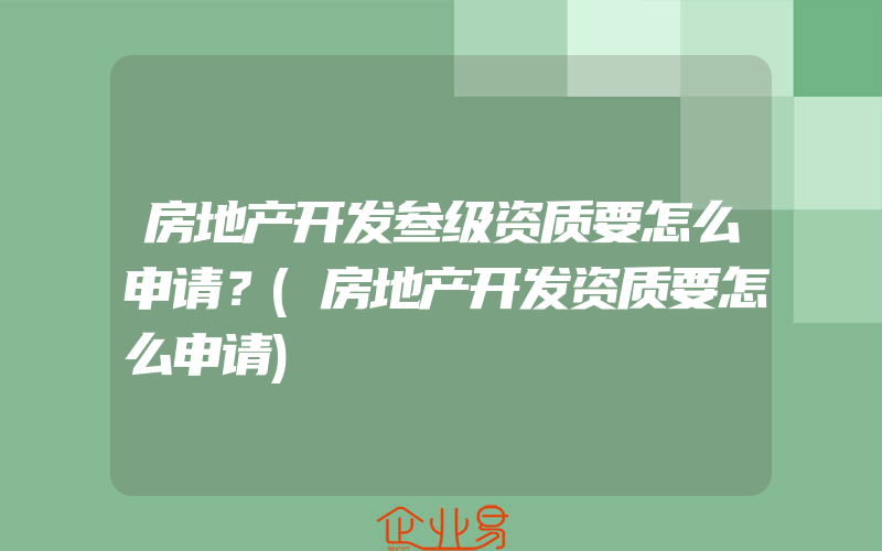 房地产开发叁级资质要怎么申请？(房地产开发资质要怎么申请)