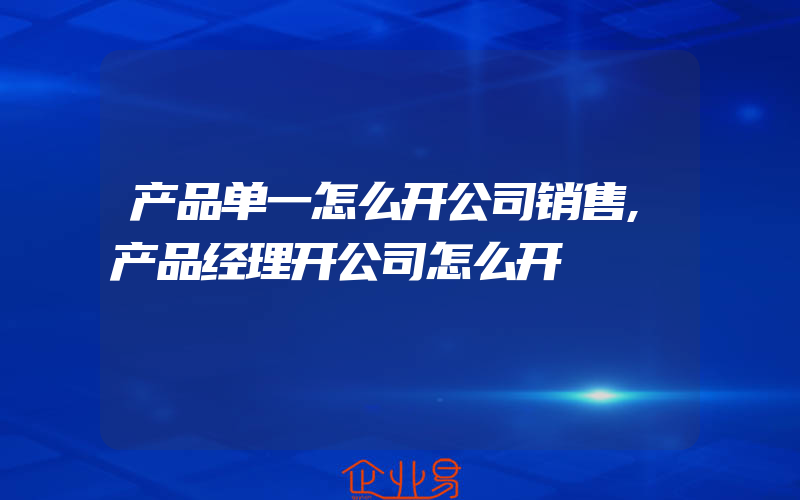 产品单一怎么开公司销售,产品经理开公司怎么开