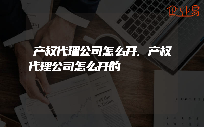 产权代理公司怎么开,产权代理公司怎么开的