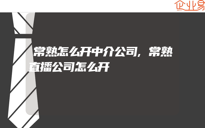 常熟怎么开中介公司,常熟直播公司怎么开