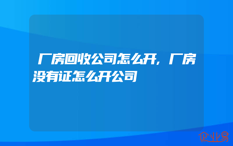 厂房回收公司怎么开,厂房没有证怎么开公司