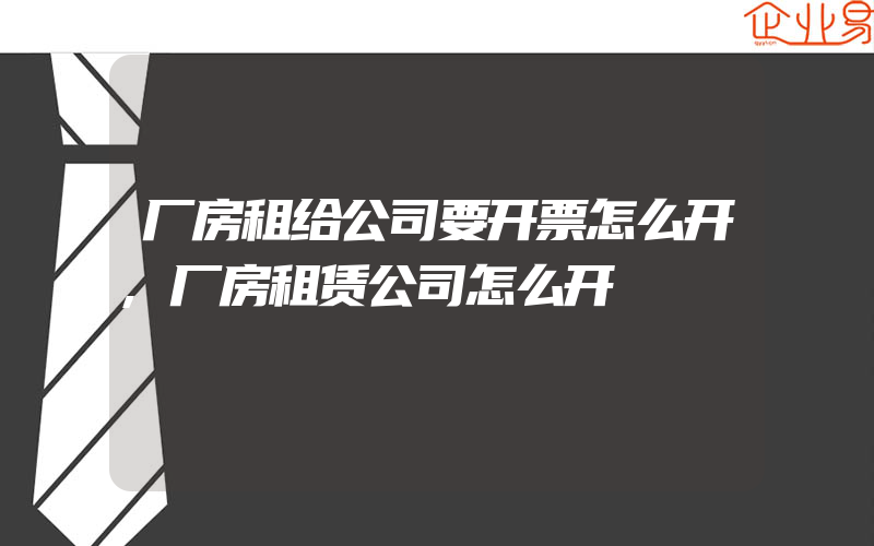 厂房租给公司要开票怎么开,厂房租赁公司怎么开