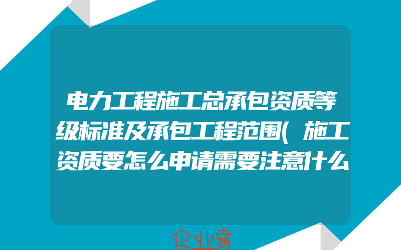 电力工程施工总承包资质等级标准及承包工程范围(施工资质要怎么申请需要注意什么)