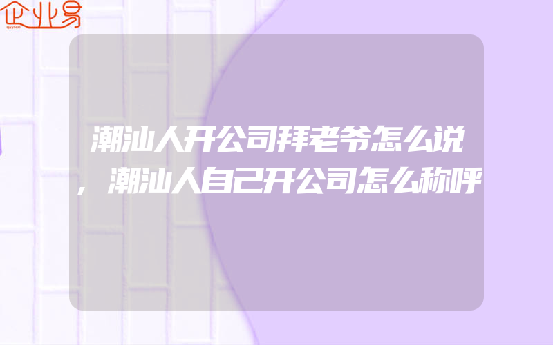 潮汕人开公司拜老爷怎么说,潮汕人自己开公司怎么称呼