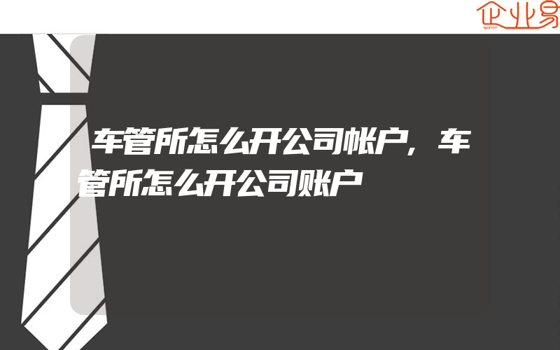 车管所怎么开公司帐户,车管所怎么开公司账户