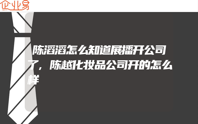 陈滔滔怎么知道展播开公司了,陈越化妆品公司开的怎么样