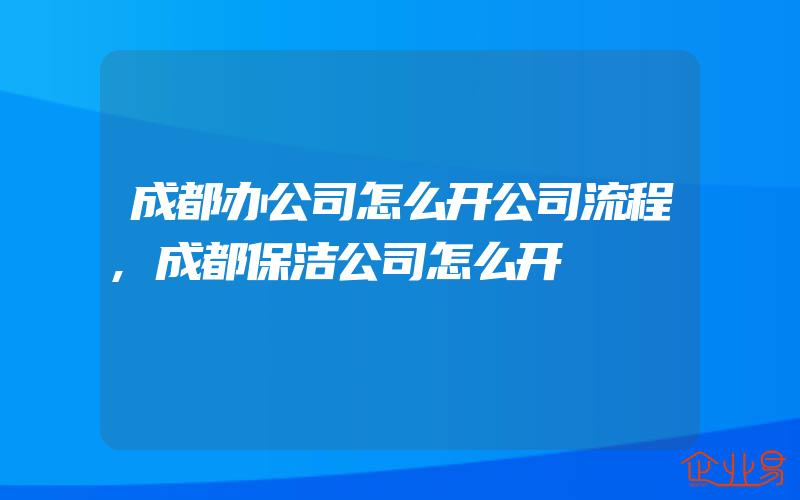 成都办公司怎么开公司流程,成都保洁公司怎么开