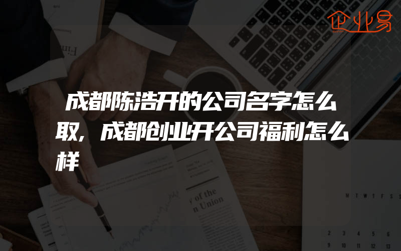 成都陈浩开的公司名字怎么取,成都创业开公司福利怎么样