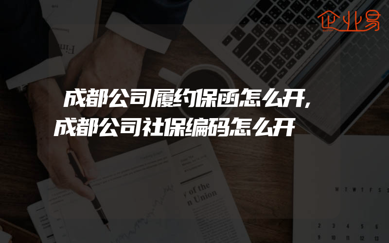 成都公司履约保函怎么开,成都公司社保编码怎么开