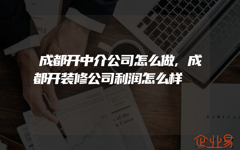 成都开中介公司怎么做,成都开装修公司利润怎么样