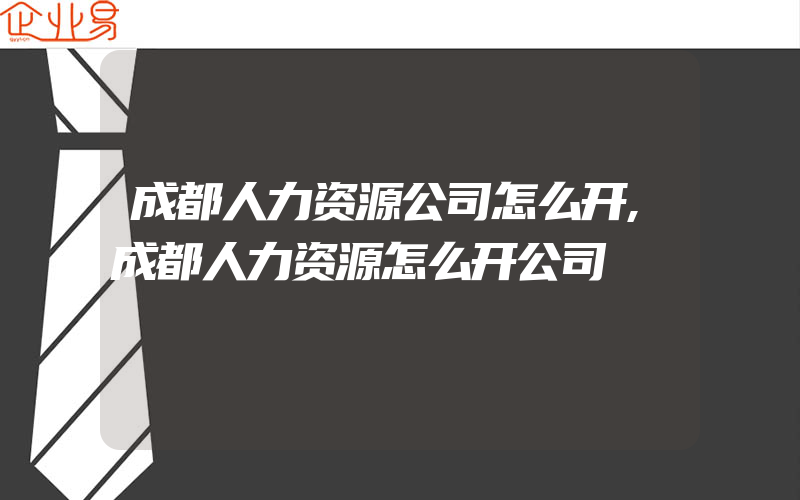 成都人力资源公司怎么开,成都人力资源怎么开公司