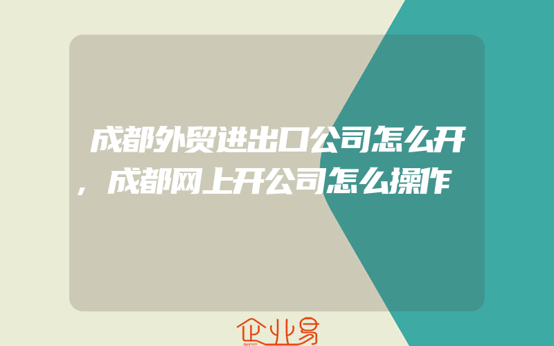 成都外贸进出口公司怎么开,成都网上开公司怎么操作