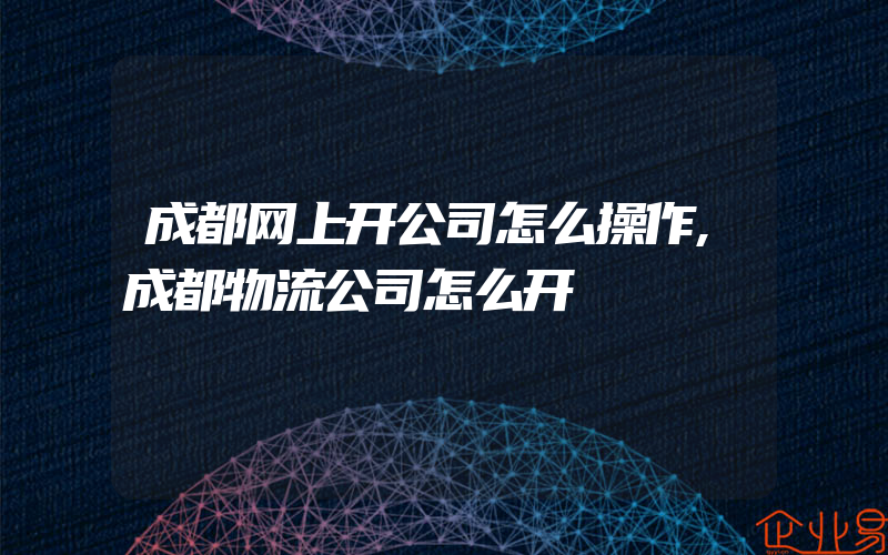 成都网上开公司怎么操作,成都物流公司怎么开