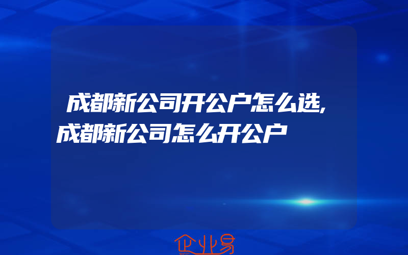 成都新公司开公户怎么选,成都新公司怎么开公户