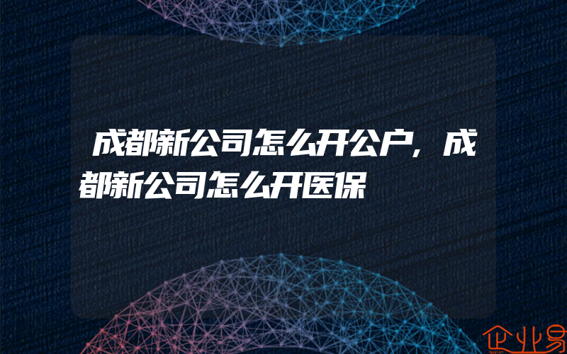 成都新公司怎么开公户,成都新公司怎么开医保