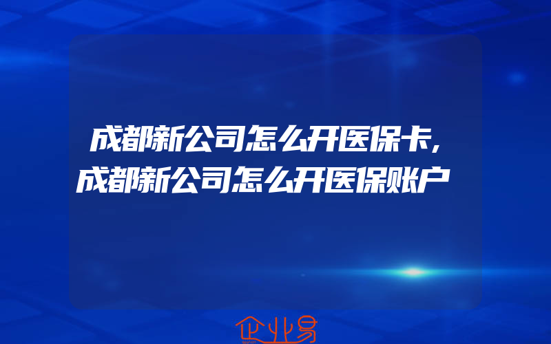 成都新公司怎么开医保卡,成都新公司怎么开医保账户