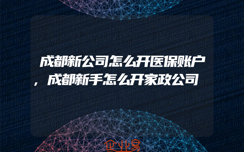 成都新公司怎么开医保账户,成都新手怎么开家政公司