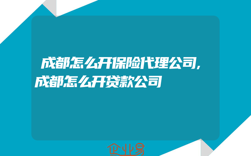 成都怎么开保险代理公司,成都怎么开贷款公司