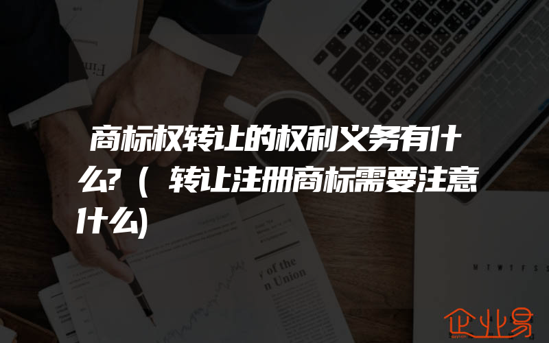 商标权转让的权利义务有什么?(转让注册商标需要注意什么)