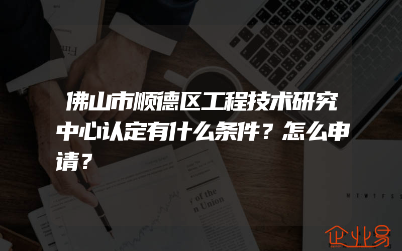 佛山市顺德区工程技术研究中心认定有什么条件？怎么申请？