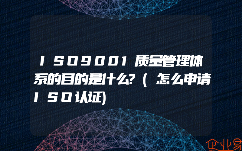 ISO9001质量管理体系的目的是什么?(怎么申请ISO认证)