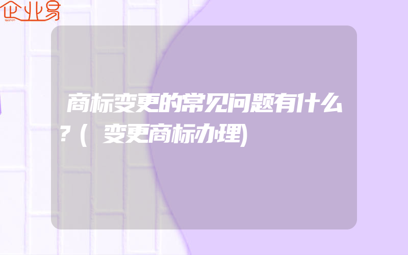 商标变更的常见问题有什么？(变更商标办理)