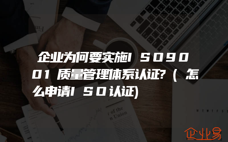 企业为何要实施ISO9001质量管理体系认证?(怎么申请ISO认证)