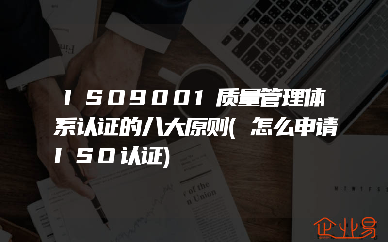 ISO9001质量管理体系认证的八大原则(怎么申请ISO认证)