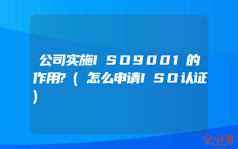 公司实施ISO9001的作用?(怎么申请ISO认证)