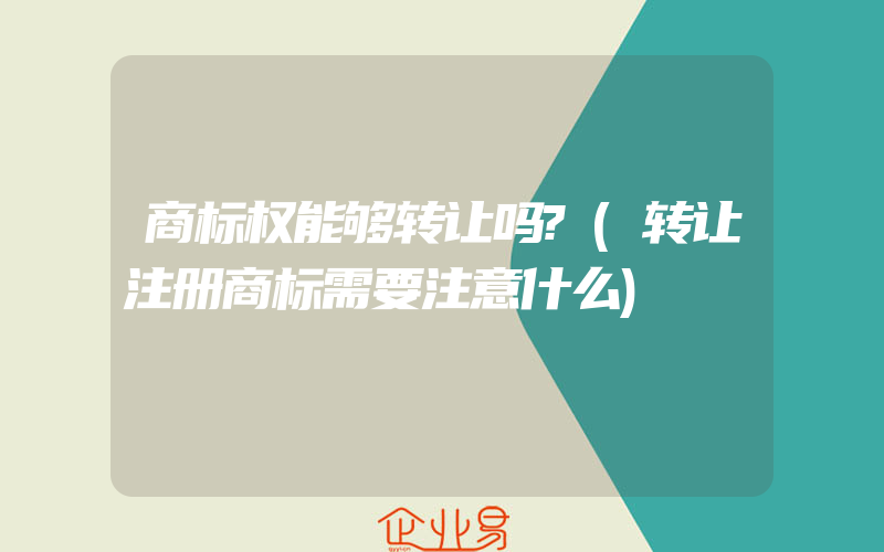 商标权能够转让吗?(转让注册商标需要注意什么)