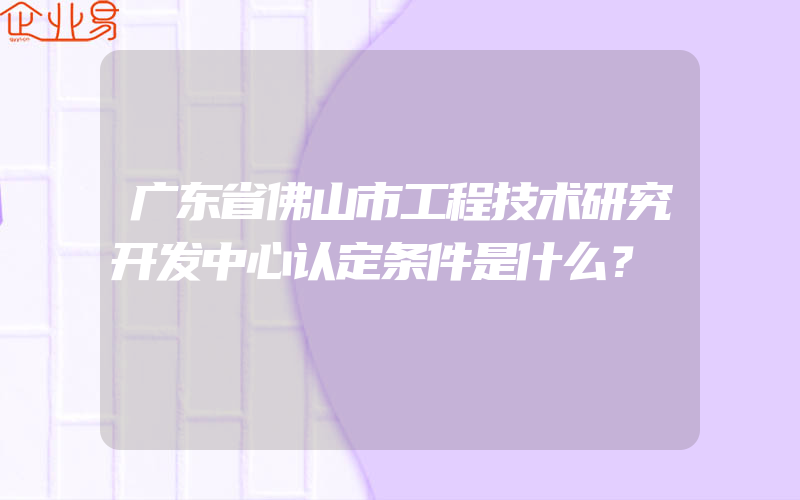 广东省佛山市工程技术研究开发中心认定条件是什么？