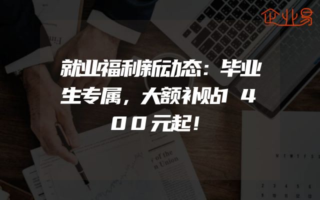 就业福利新动态：毕业生专属，大额补贴1400元起！