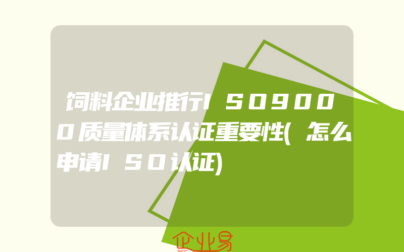 饲料企业推行ISO9000质量体系认证重要性(怎么申请ISO认证)