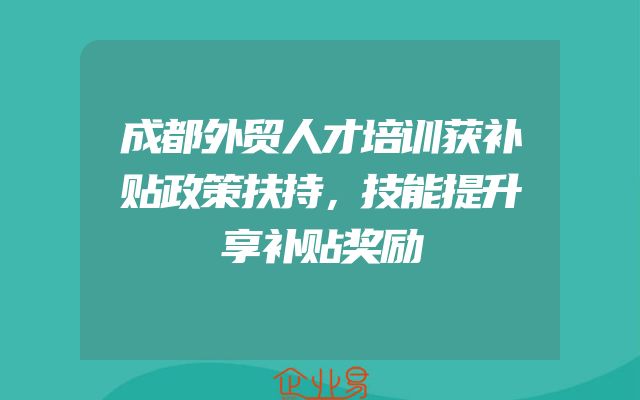 成都外贸人才培训获补贴政策扶持，技能提升享补贴奖励