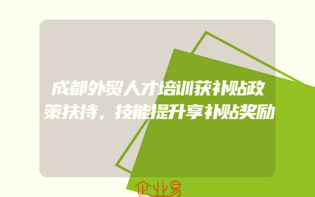 成都外贸人才培训获补贴政策扶持，技能提升享补贴奖励