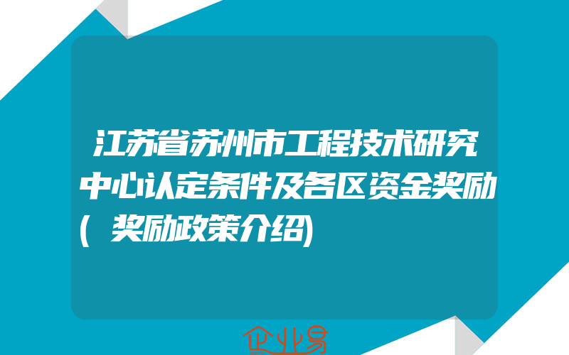 江苏省苏州市工程技术研究中心认定条件及各区资金奖励(奖励政策介绍)