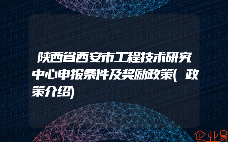 陕西省西安市工程技术研究中心申报条件及奖励政策(政策介绍)